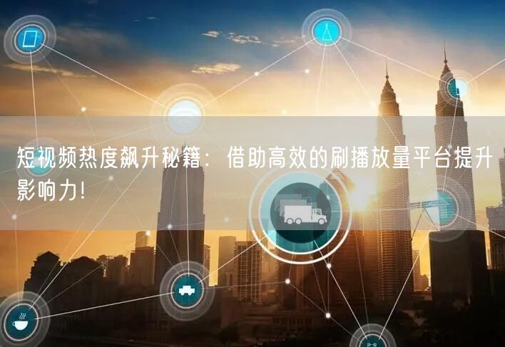 短视频热度飙升秘籍：借助高效的刷播放量平台提升影响力！