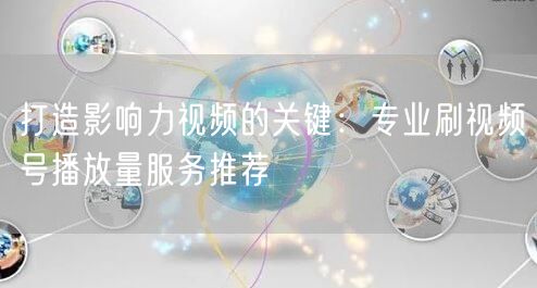 打造影响力视频的关键：专业刷视频号播放量服务推荐