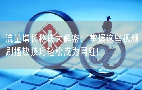 流量增长秘诀大解密：掌握这些视频刷播放技巧轻松成为网红!