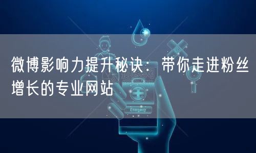 微博影响力提升秘诀:带你走进粉丝增长的专业网站