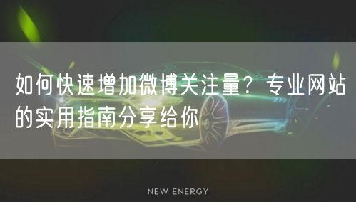 如何快速增加微博关注量？专业网站的实用指南分享给你
