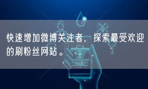 快速增加微博关注者，探索最受欢迎的刷粉丝网站。