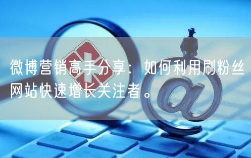 微博营销高手分享：如何利用刷粉丝网站快速增长关注者。