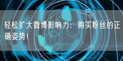 轻松扩大微博影响力:购买粉丝的正确姿势!