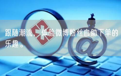 跟随潮流,体验微博粉丝自助下单的乐趣。