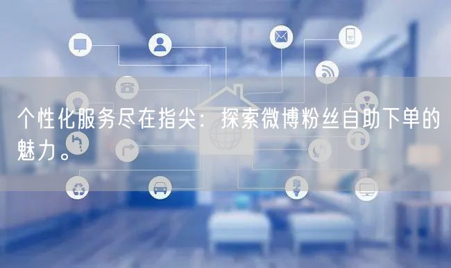 个性化服务尽在指尖：探索微博粉丝自助下单的魅力。